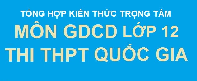 Tổng hợp kiến thức trọng tâm môn GDCD 12 ôn thi THPT Quốc gia 2021 - Chuyên Trang Thi THPT Quốc Gia